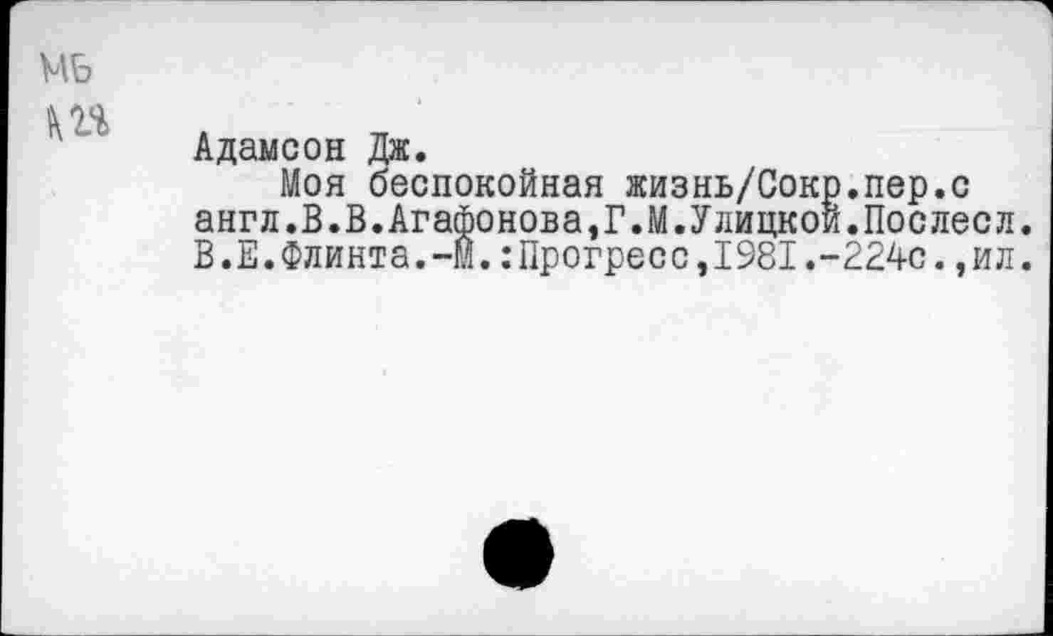 ﻿мь
Ш
Адамсон Дж.
Моя беспокойная жизнь/Сокр.пер.с англ.В.В.Агафонова,Г.М.Улицкой.Послесл. В.Е.Флинта.-М.:Прогресс,1981.-224с.,ил.